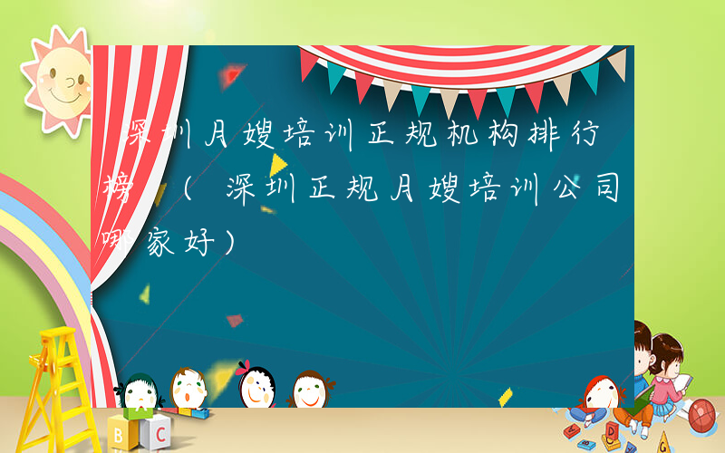 深圳月嫂培训正规机构排行榜 (深圳正规月嫂培训公司哪家好)